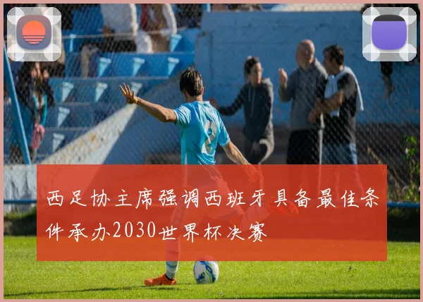西足协主席强调西班牙具备最佳条件承办2030世界杯决赛
