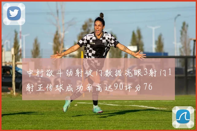 中村敬斗劲射破门数据亮眼3射门1射正传球成功率高达90评分76