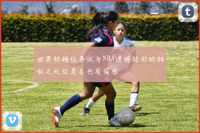 世界杯越位争议与NBA遗憾时刻的相似之处你是否也有同感