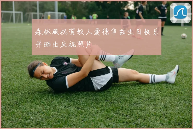 森林狼祝贺蚁人爱德华兹生日快乐并晒出庆祝照片