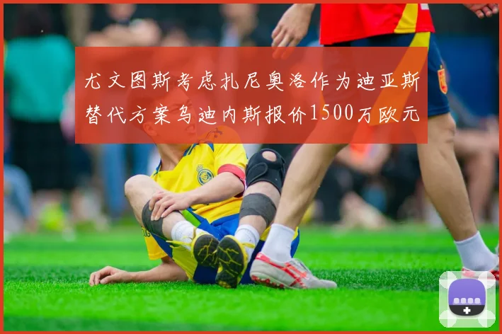 尤文图斯考虑扎尼奥洛作为迪亚斯替代方案乌迪内斯报价1500万欧元起步