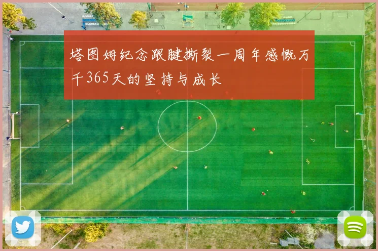 塔图姆纪念跟腱撕裂一周年感慨万千365天的坚持与成长