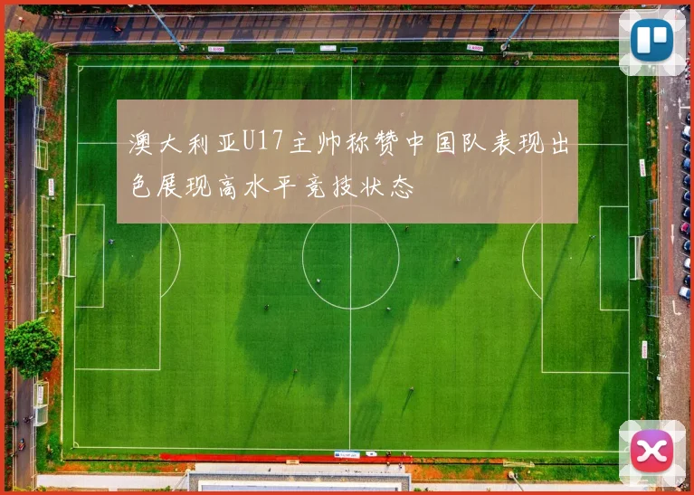 澳大利亚U17主帅称赞中国队表现出色展现高水平竞技状态