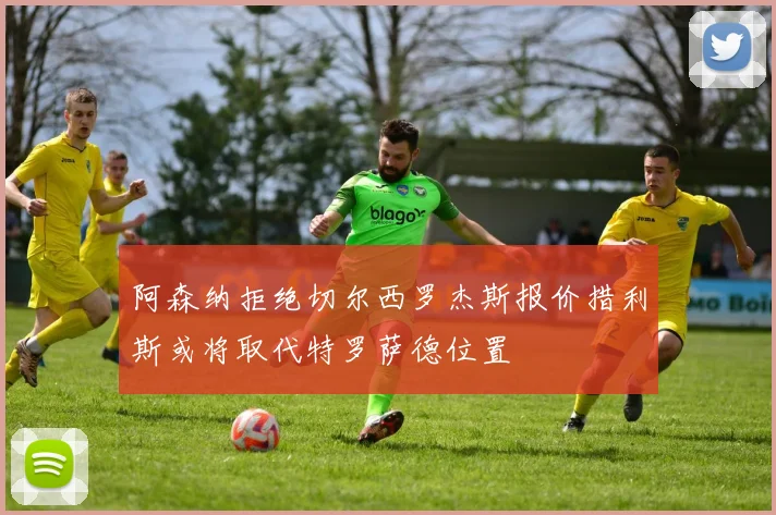 阿森纳拒绝切尔西罗杰斯报价措利斯或将取代特罗萨德位置