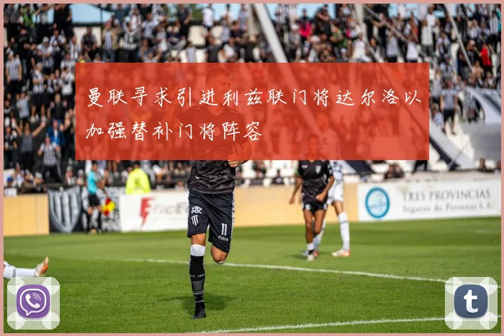 曼联寻求引进利兹联门将达尔洛以加强替补门将阵容