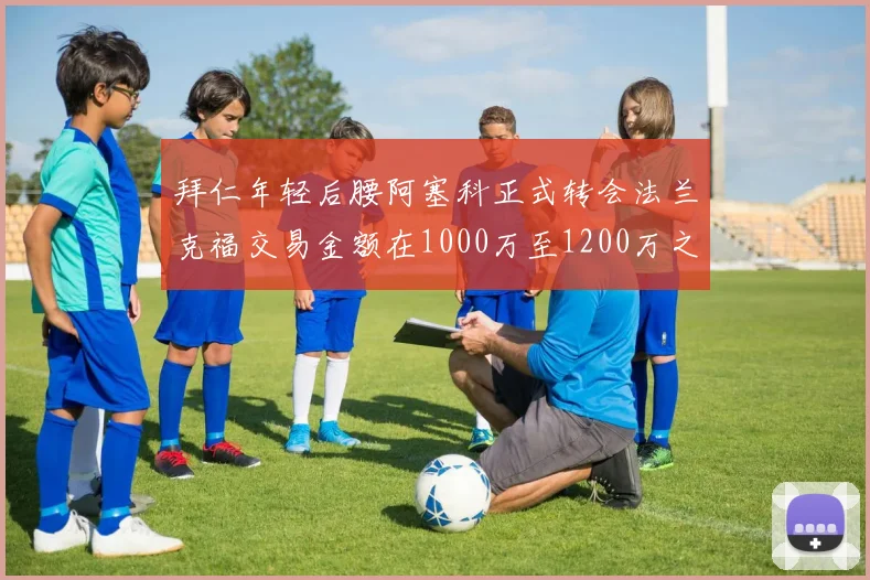 拜仁年轻后腰阿塞科正式转会法兰克福交易金额在1000万至1200万之间