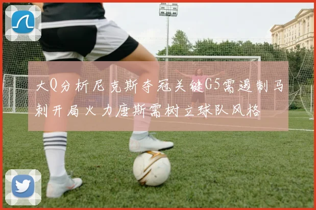 大Q分析尼克斯夺冠关键G5需遏制马刺开局火力唐斯需树立球队风格