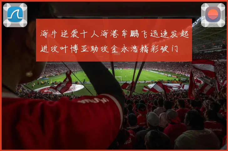 海牛逆袭十人海港牟鹏飞迅速发起进攻叶博亚助攻金永浩精彩破门