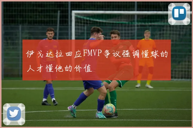 伊戈达拉回应FMVP争议强调懂球的人才懂他的价值