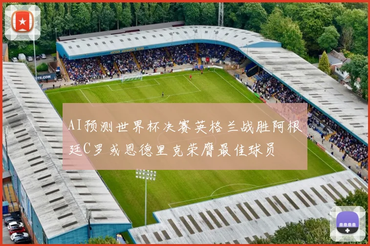AI预测世界杯决赛英格兰战胜阿根廷C罗或恩德里克荣膺最佳球员