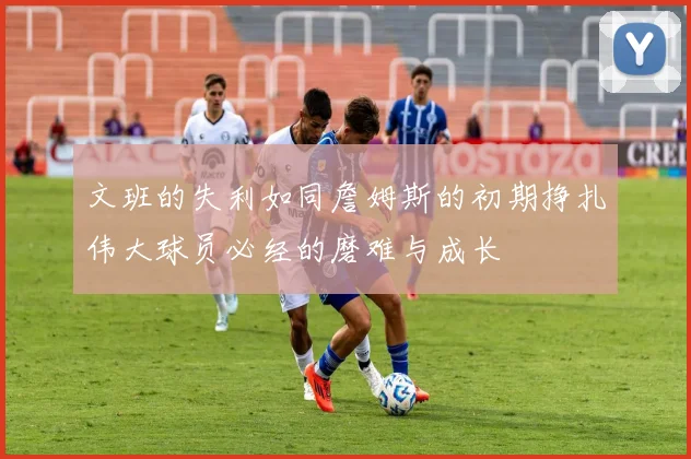 文班的失利如同詹姆斯的初期挣扎伟大球员必经的磨难与成长