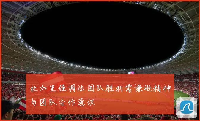 杜加里强调法国队胜利需谦逊精神与团队合作意识