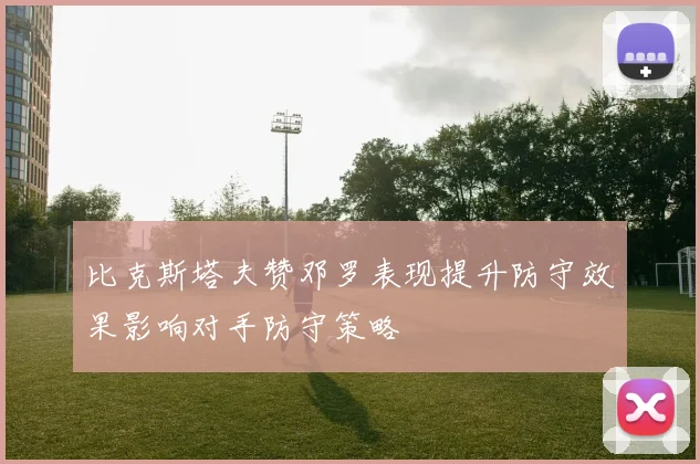 比克斯塔夫赞邓罗表现提升防守效果影响对手防守策略