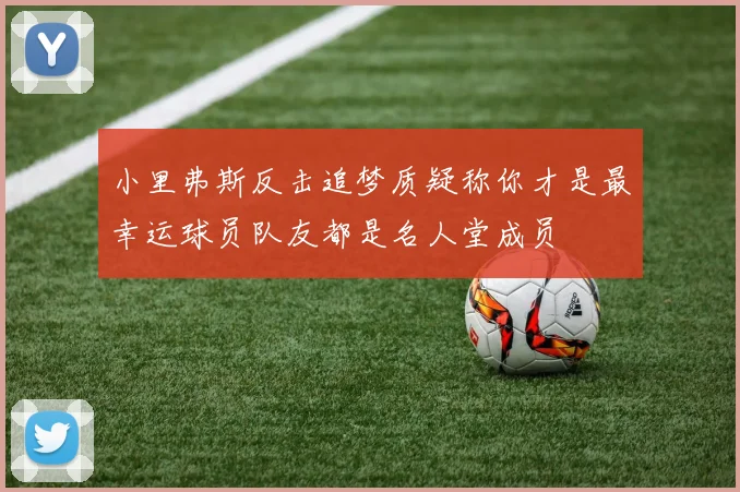 小里弗斯反击追梦质疑称你才是最幸运球员队友都是名人堂成员