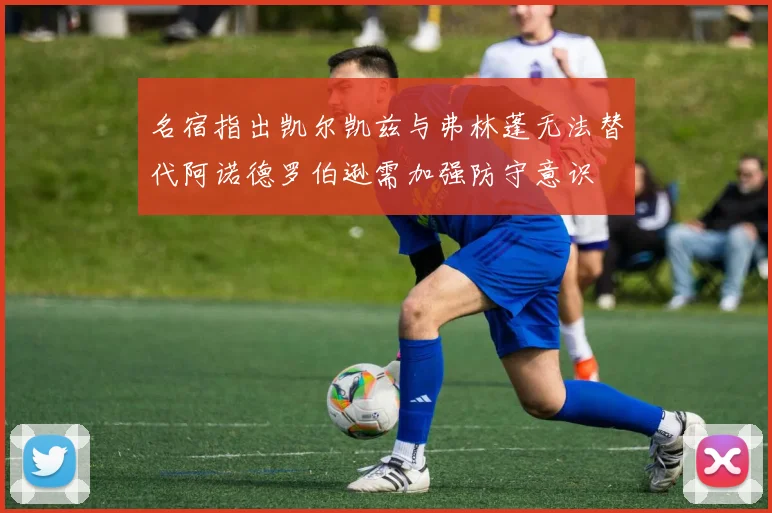 名宿指出凯尔凯兹与弗林蓬无法替代阿诺德罗伯逊需加强防守意识