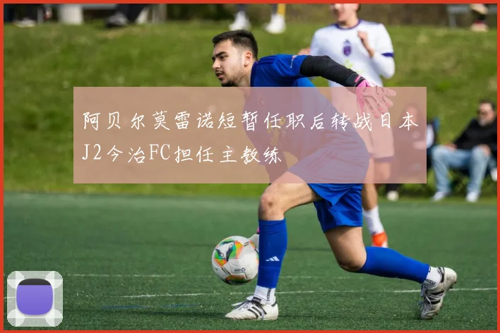 阿贝尔莫雷诺短暂任职后转战日本J2今治FC担任主教练
