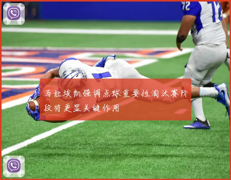 马杜埃凯强调点球重要性淘汰赛阶段将更显关键作用