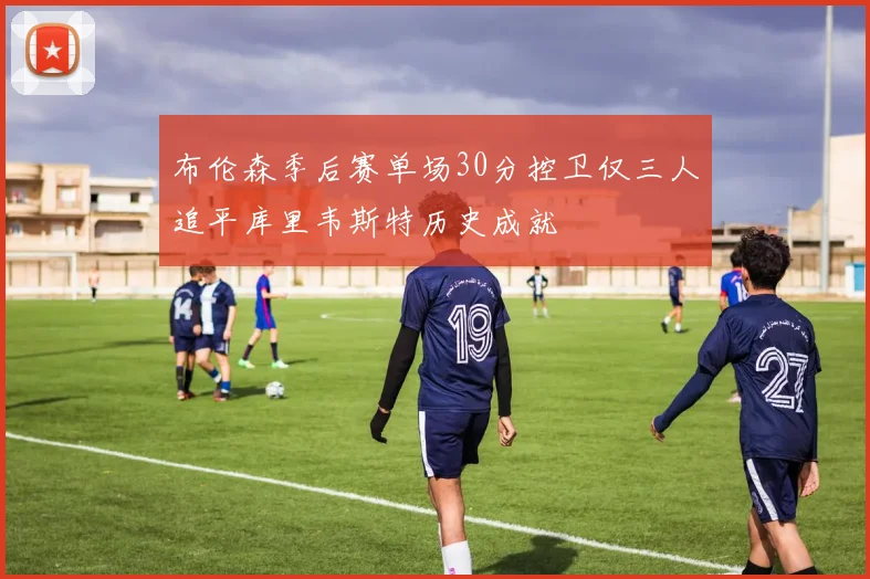 布伦森季后赛单场30分控卫仅三人追平库里韦斯特历史成就