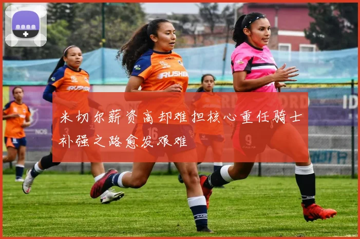 米切尔薪资高却难担核心重任骑士补强之路愈发艰难